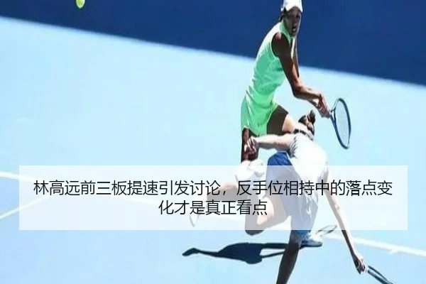林高远前三板提速引发讨论，反手位相持中的落点变化才是真正看点